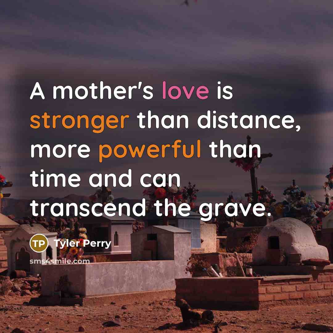 “A mother's love is stronger than distance, more powerful than time and can transcend the grave.” quote by Tyler Perry