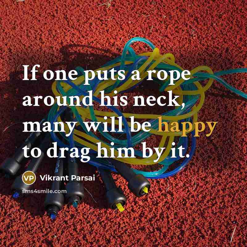 “If one puts a rope around his neck, many will be happy to drag him by it.” quote by Vikrant Parsai