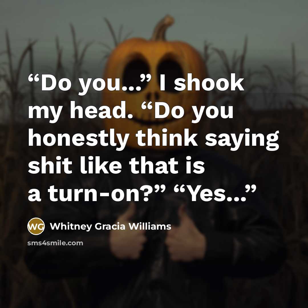 “Do you...” I shook my head. “Do you honestly think saying shit like that is a turn-on?” “Yes...” quote by Whitney Gracia Williams