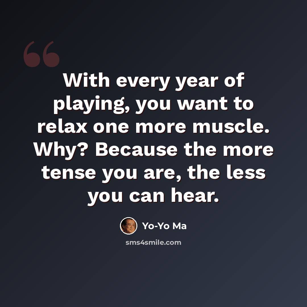 “With every year of playing, you want to relax one more muscle. Why? Because the more tense you are, the less you can hear.” quote by Yo-Yo Ma