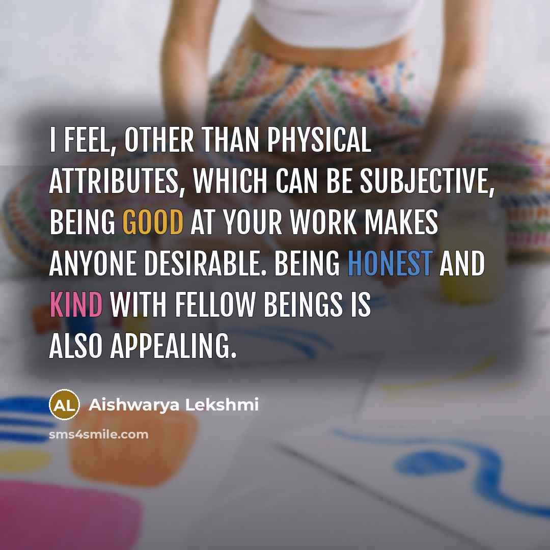 “I feel, other than physical attributes, which can be subjective, being good at your work makes anyone desirable. Being honest and kind with fellow beings is also appealing.” quote by Aishwarya Lekshmi