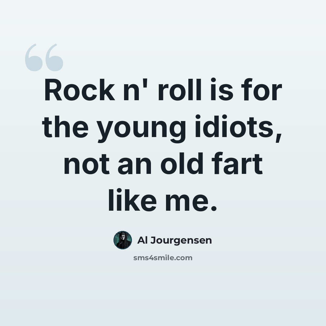 “Rock n' roll is for the young idiots, not an old fart like me.” quote by Al Jourgensen