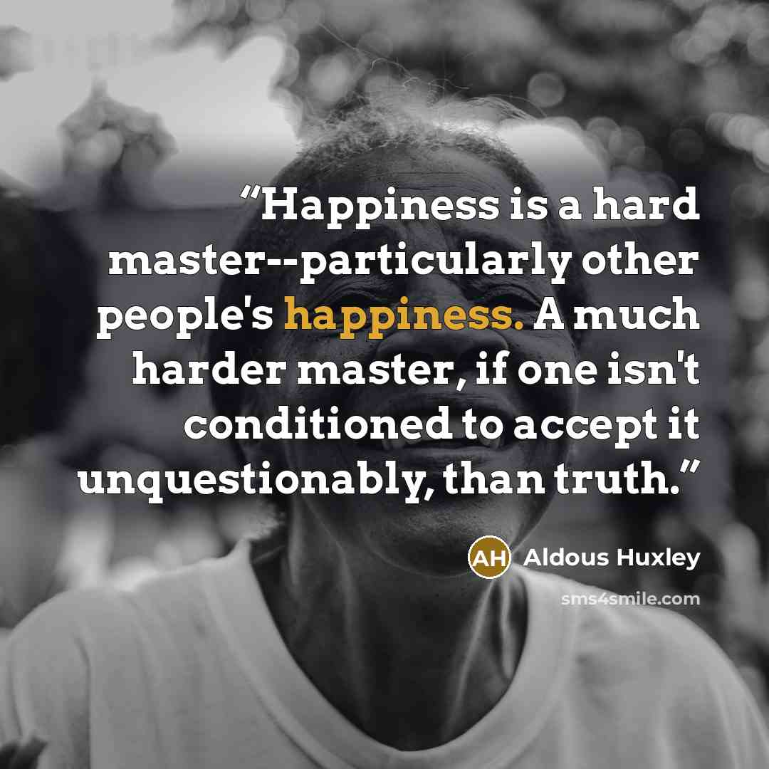 “Happiness is a hard master--particularly other people's happiness. A much harder master, if one isn't conditioned to accept it unquestionably, than truth.” quote by Aldous Huxley