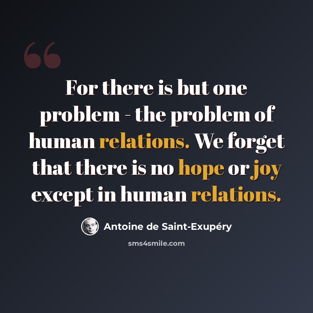 “For there is but one problem - the problem of human relations. We forget that there is no hope or joy except in human relations.” quote by Antoine de Saint-Exupery