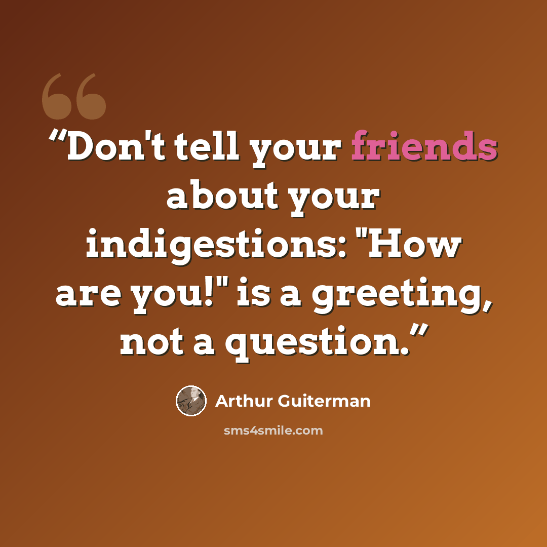 “Don't tell your friends about your indigestions: "How are you!" is a greeting, not a question.” quote by Arthur Guiterman