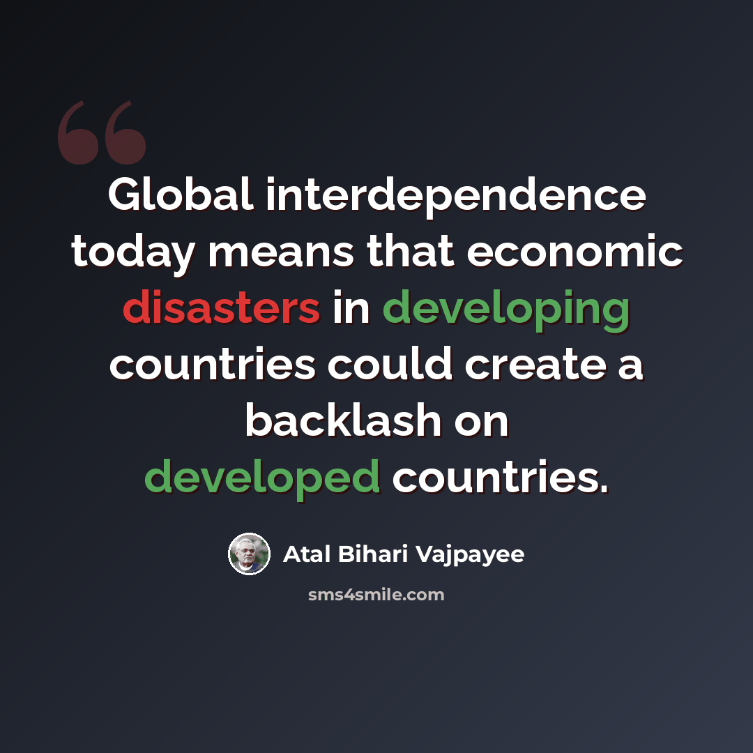 “Global interdependence today means that economic disasters in developing countries could create a backlash on developed countries.” quote by Atal Bihari Vajpayee