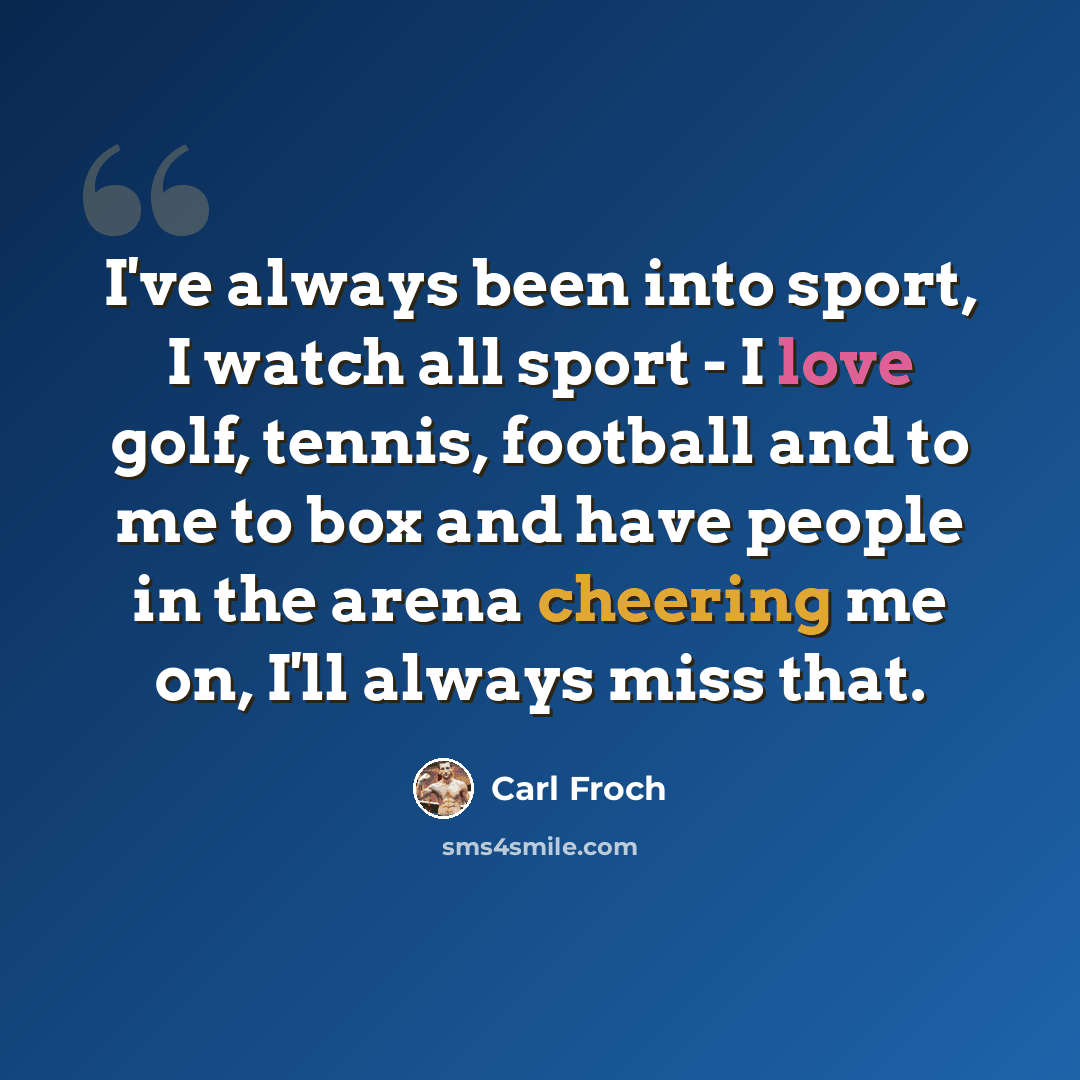 “I've always been into sport, I watch all sport - I love golf, tennis, football and to me to box and have people in the arena cheering me on, I'll always miss that.” quote by Carl Froch