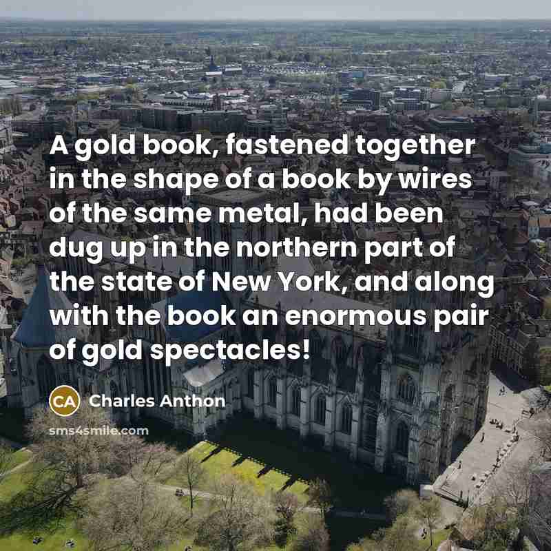 “A gold book, fastened together in the shape of a book by wires of the same metal, had been dug up in the northern part of the state of New York, and along with the book an enormous pair of gold spectacles!” quote by Charles Anthon
