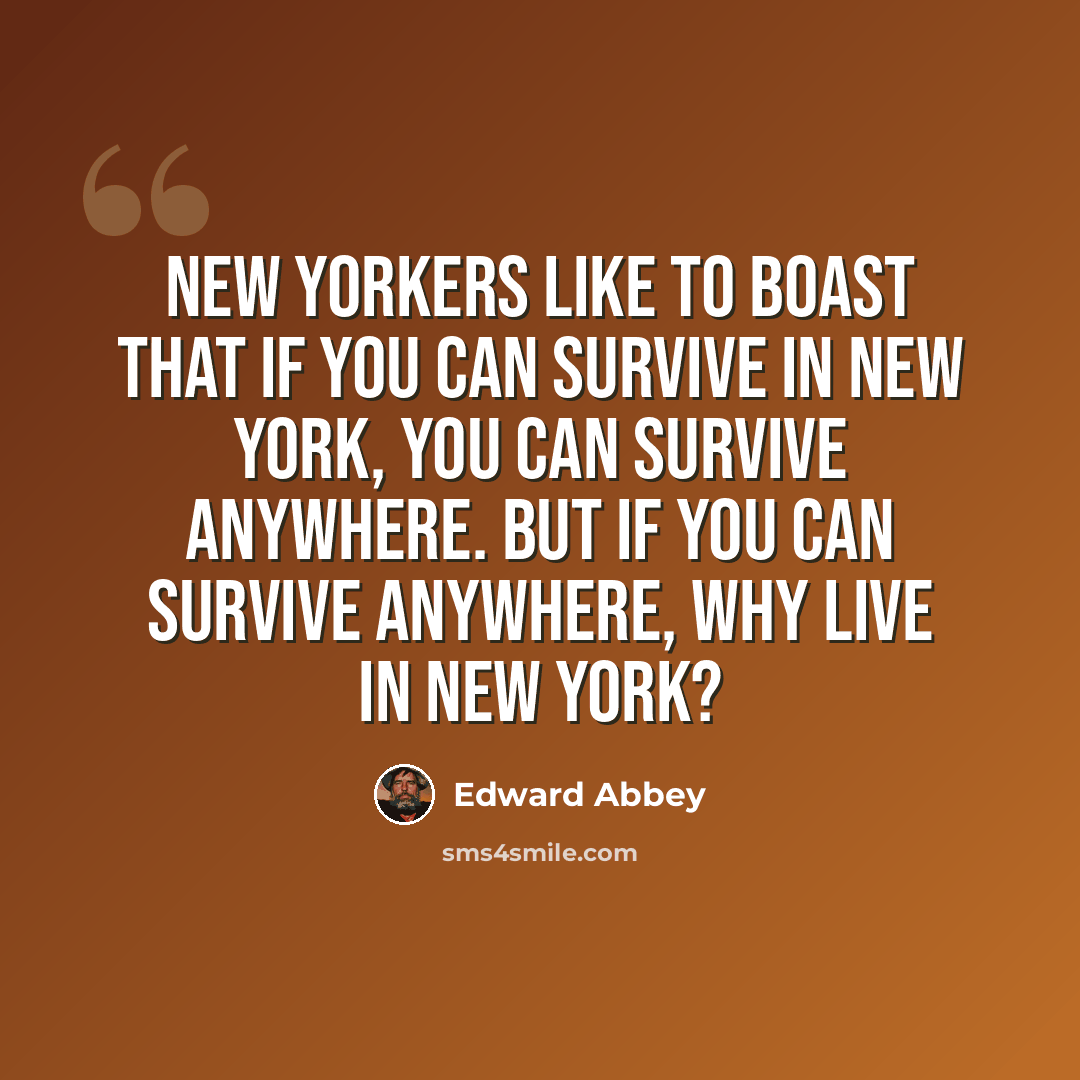 “New Yorkers like to boast that if you can survive in New York, you can survive anywhere. But if you can survive anywhere, why live in New York?” quote by Edward Abbey