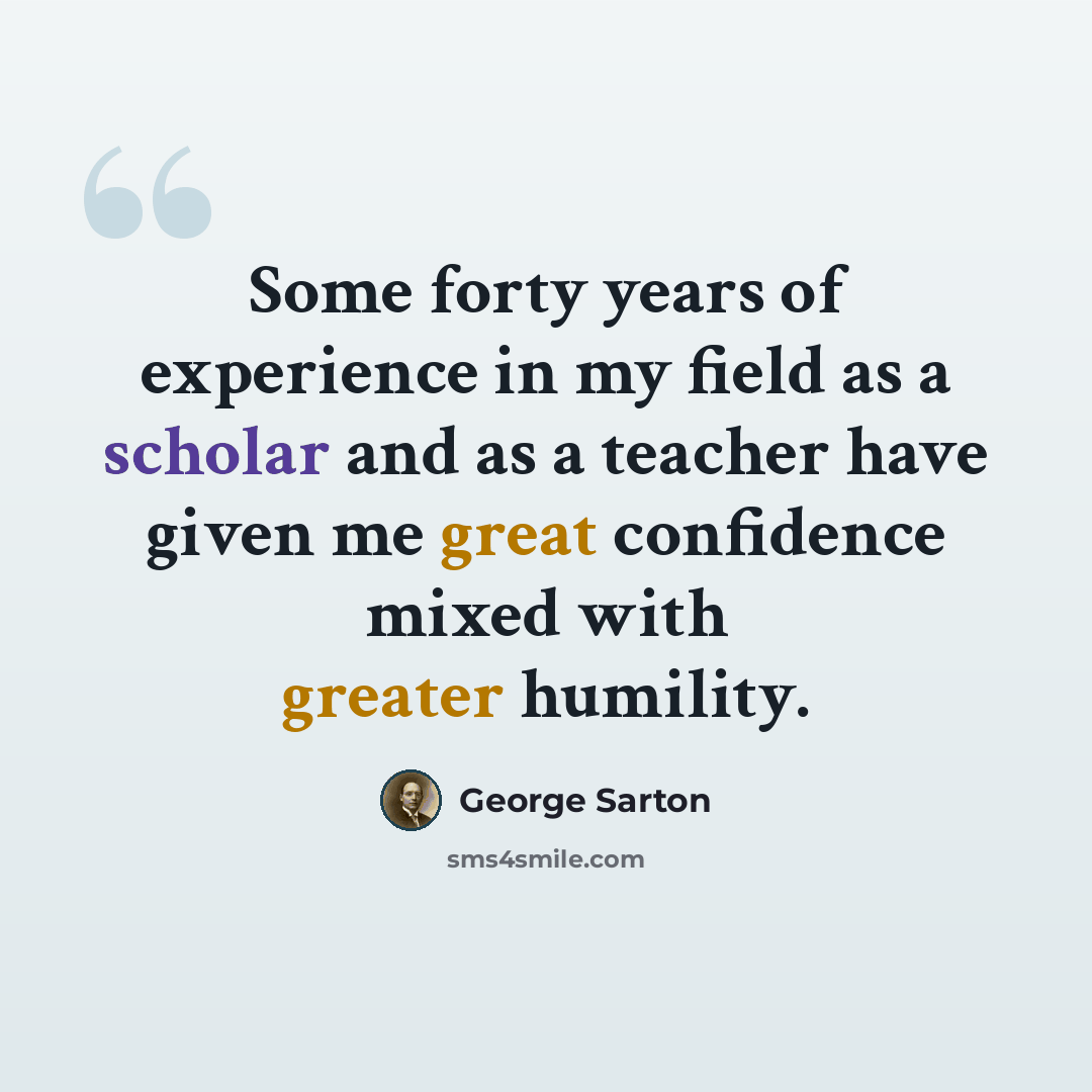 “Some forty years of experience in my field as a scholar and as a teacher have given me great confidence mixed with greater humility.” quote by George Sarton