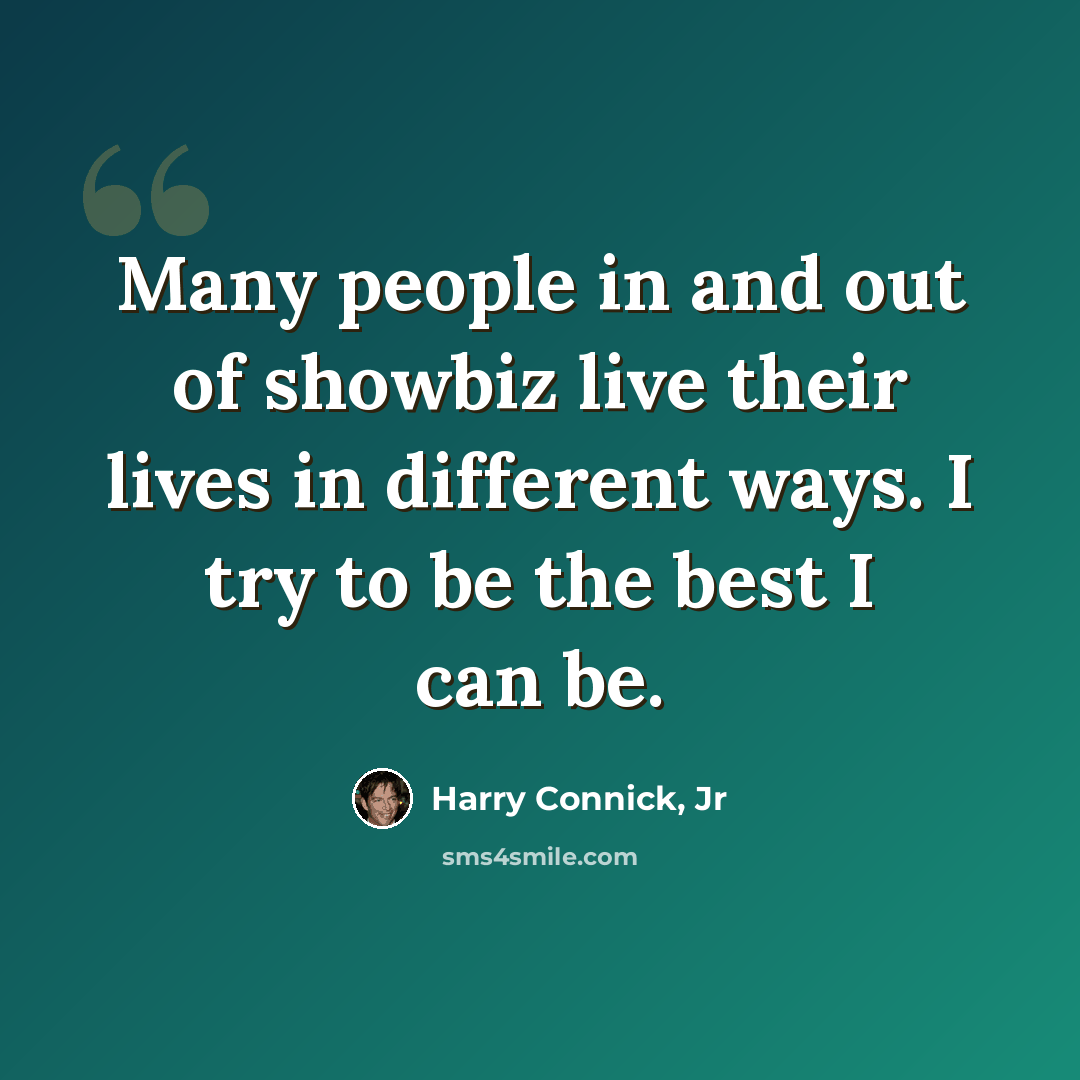 “Many people in and out of showbiz live their lives in different ways. I try to be the best I can be.” quote by Harry Connick, Jr