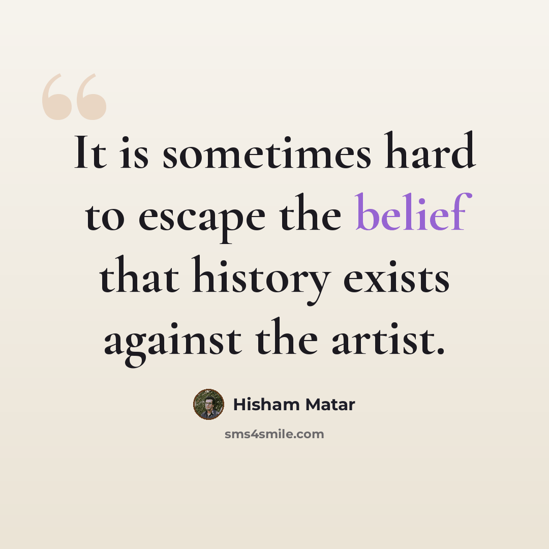 “It is sometimes hard to escape the belief that history exists against the artist.” quote by Hisham Matar