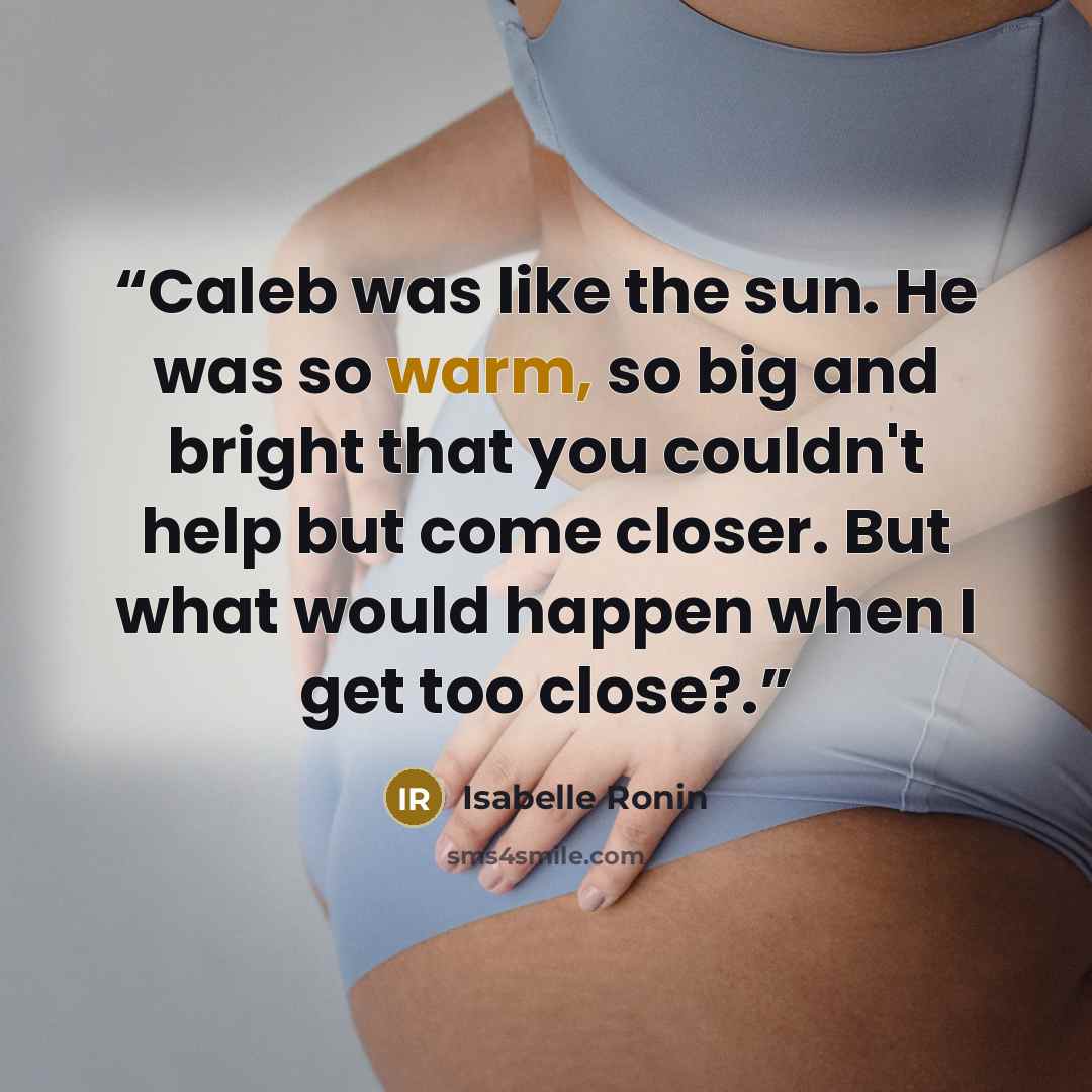 “Caleb was like the sun. He was so warm, so big and bright that you couldn't help but come closer. But what would happen when I get too close?.” quote by Isabelle Ronin