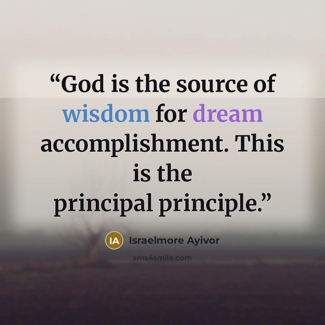 “God is the source of wisdom for dream accomplishment. This is the principal principle.” quote by Israelmore Ayivor