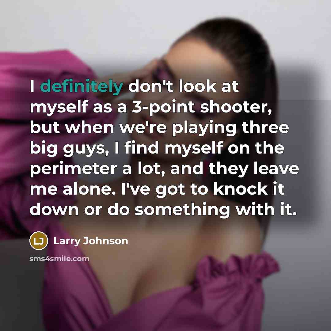 “I definitely don't look at myself as a 3-point shooter, but when we're playing three big guys, I find myself on the perimeter a lot, and they leave me alone. I've got to knock it down or do something with it.” quote by Larry Johnson