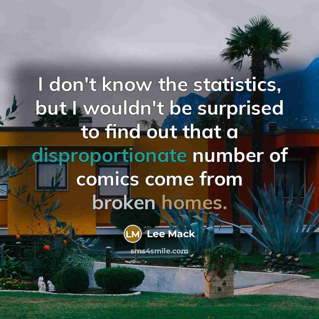 “I don't know the statistics, but I wouldn't be surprised to find out that a disproportionate number of comics come from broken homes.” quote by Lee Mack