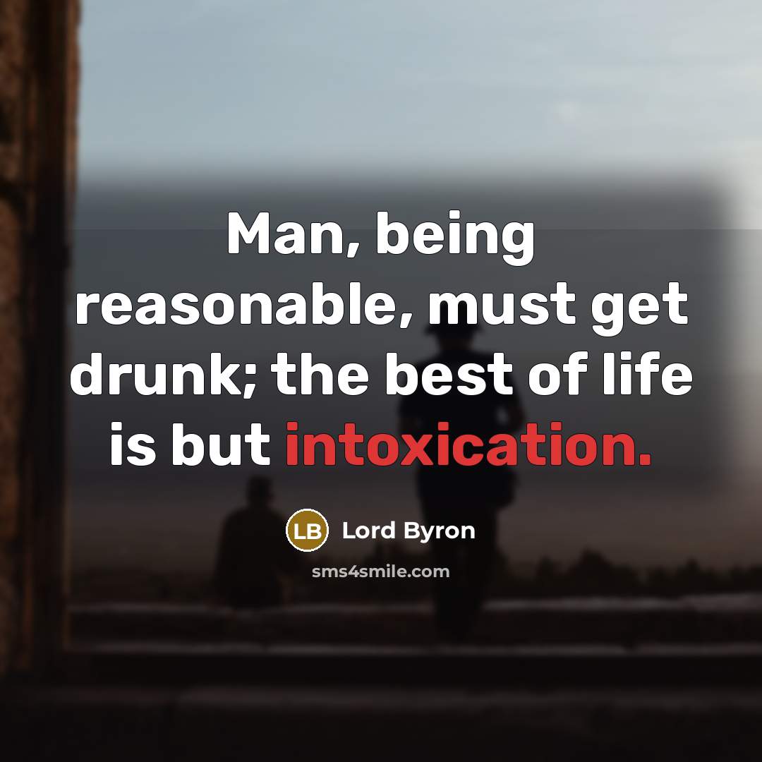 “Man, being reasonable, must get drunk; the best of life is but intoxication.” quote by Lord Byron