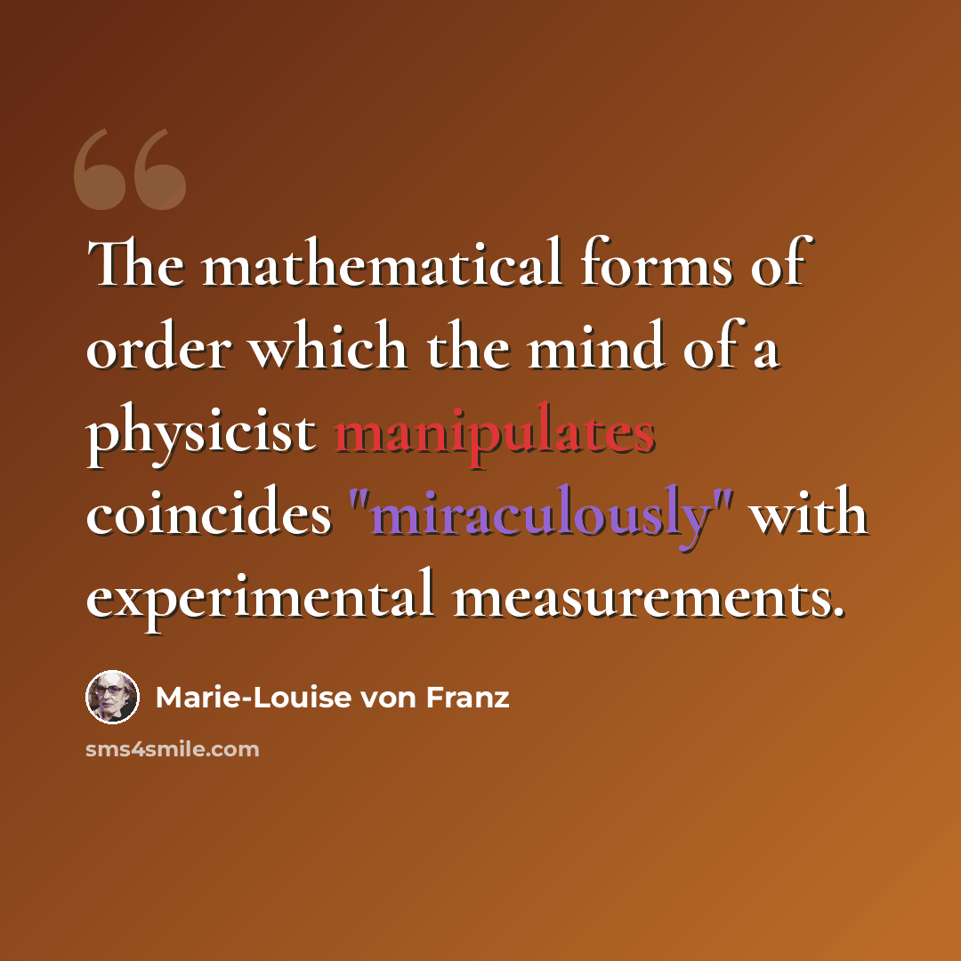“The mathematical forms of order which the mind of a physicist manipulates coincides "miraculously" with experimental measurements.” quote by Marie-Louise von Franz