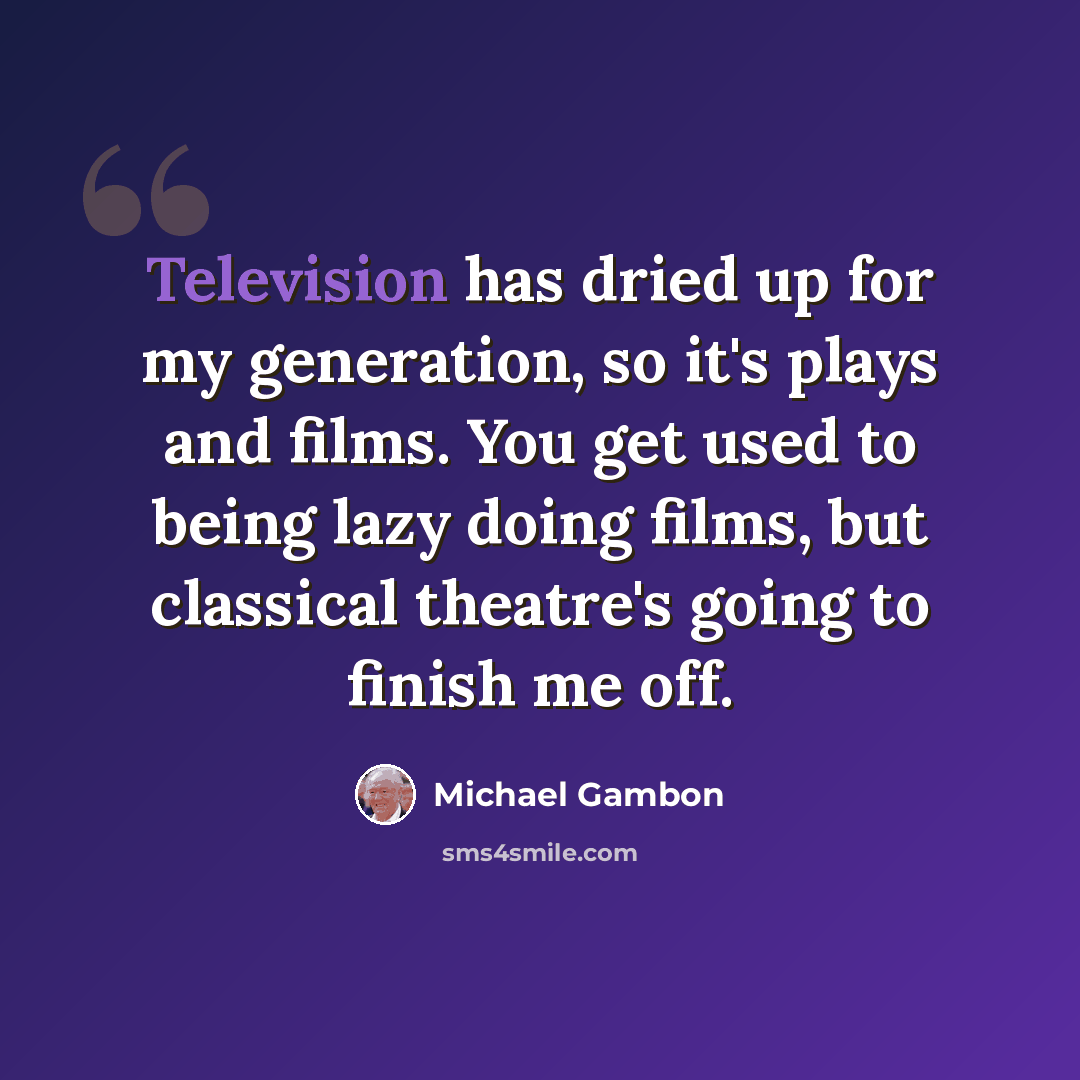 “Television has dried up for my generation, so it's plays and films. You get used to being lazy doing films, but classical theatre's going to finish me off.” quote by Michael Gambon