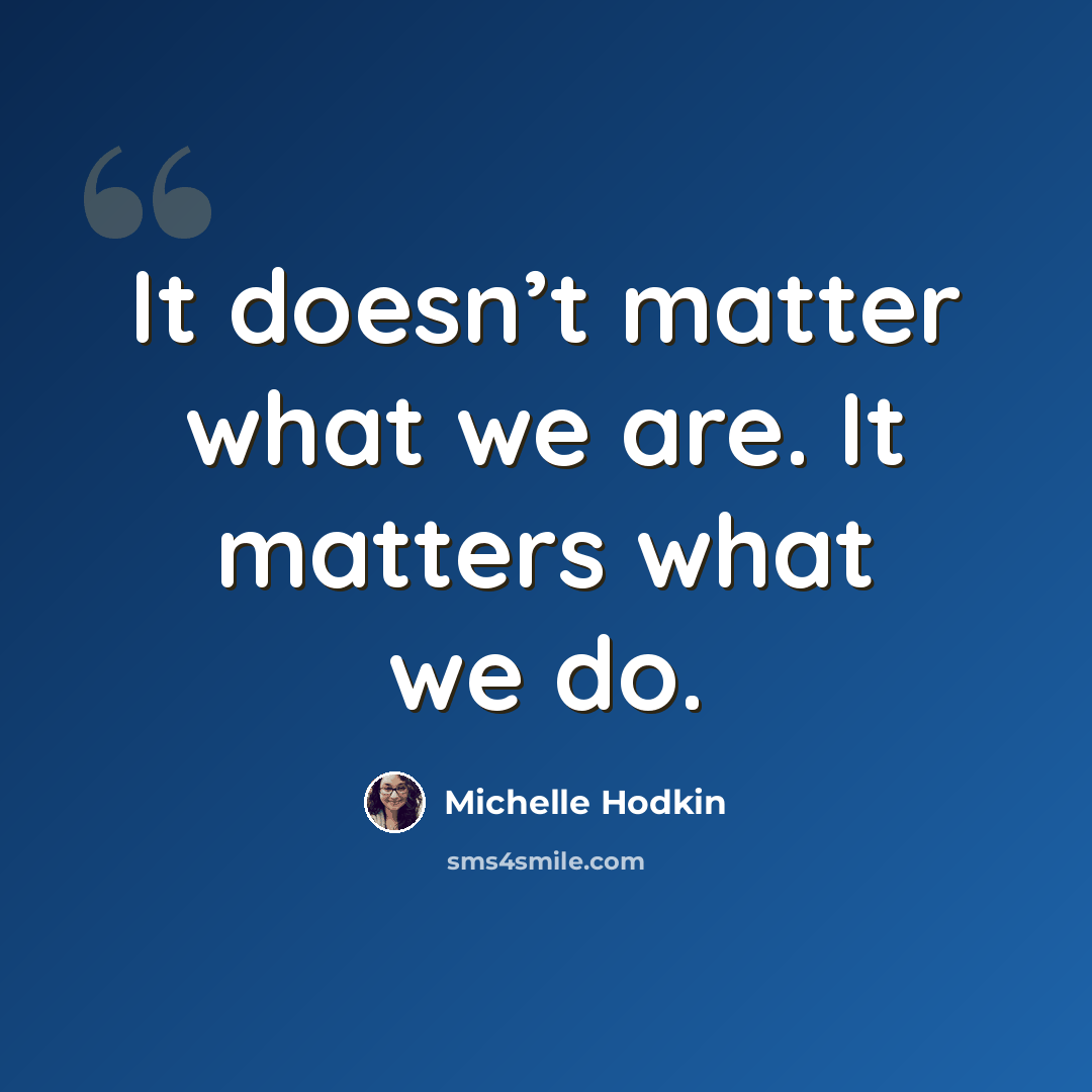“It doesn’t matter what we are. It matters what we do.” quote by Michelle Hodkin