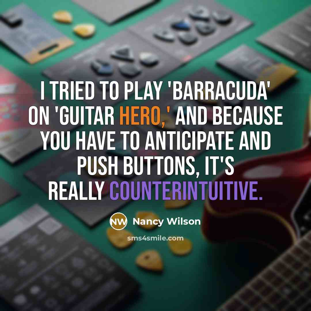“I tried to play 'Barracuda' on 'Guitar Hero,' and because you have to anticipate and push buttons, it's really counterintuitive.” quote by Nancy Wilson