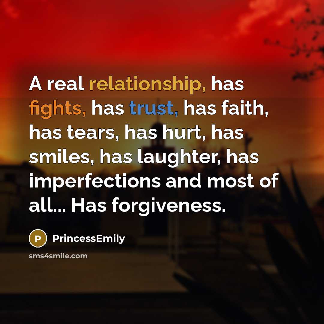 “A real relationship, has fights, has trust, has faith, has tears, has hurt, has smiles, has laughter, has imperfections and most of all... Has forgiveness.” quote by PrincessEmily