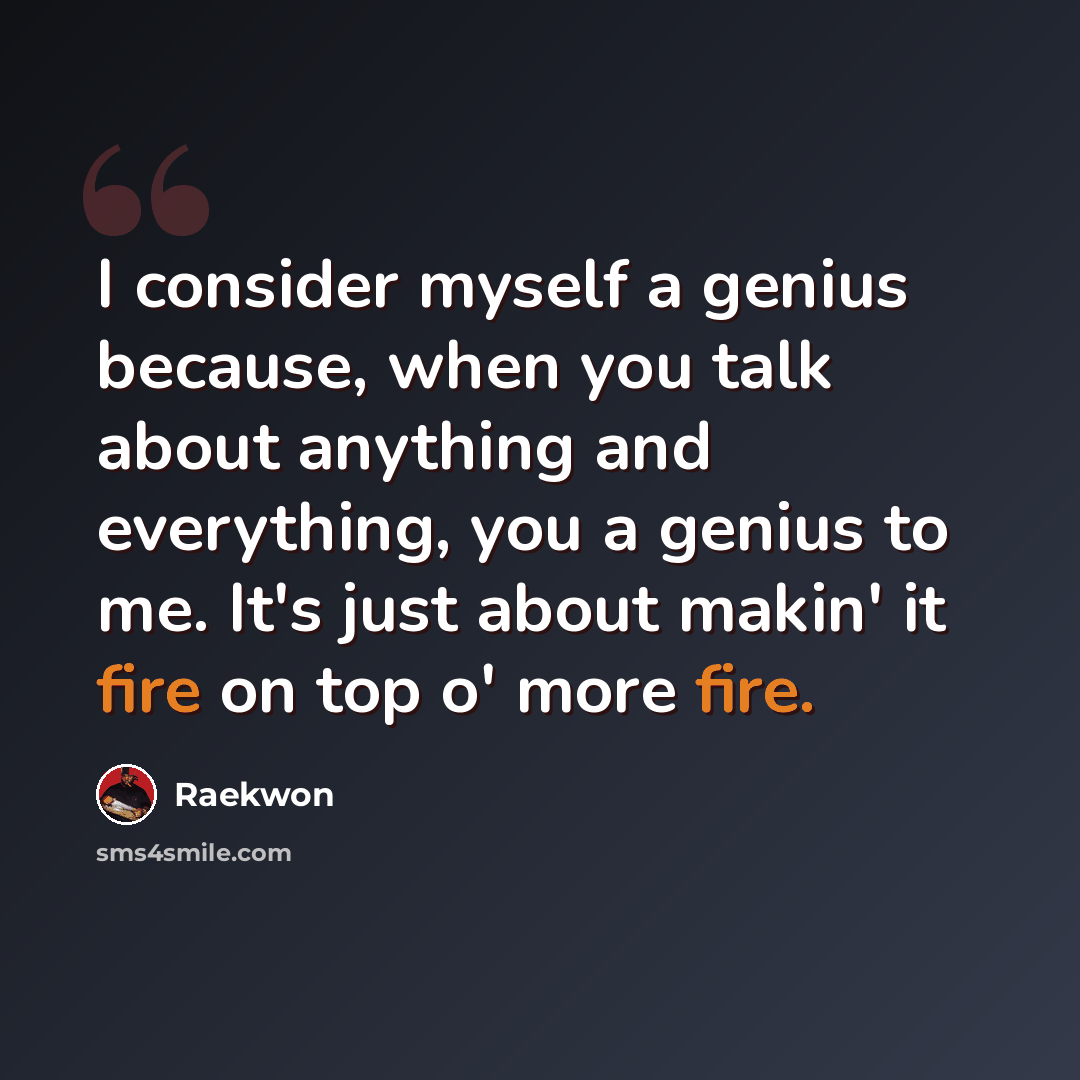“I consider myself a genius because, when you talk about anything and everything, you a genius to me. It's just about makin' it fire on top o' more fire.” quote by Raekwon