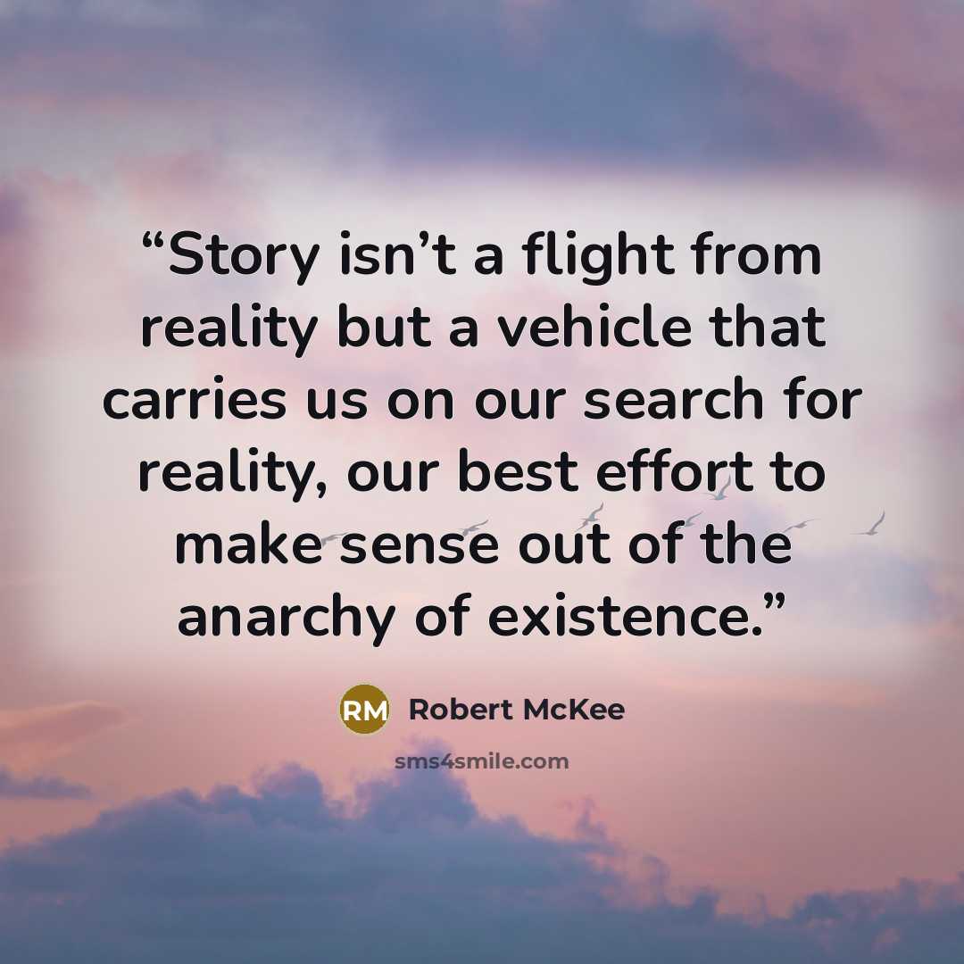 “Story isn’t a flight from reality but a vehicle that carries us on our search for reality, our best effort to make sense out of the anarchy of existence.” quote by Robert McKee