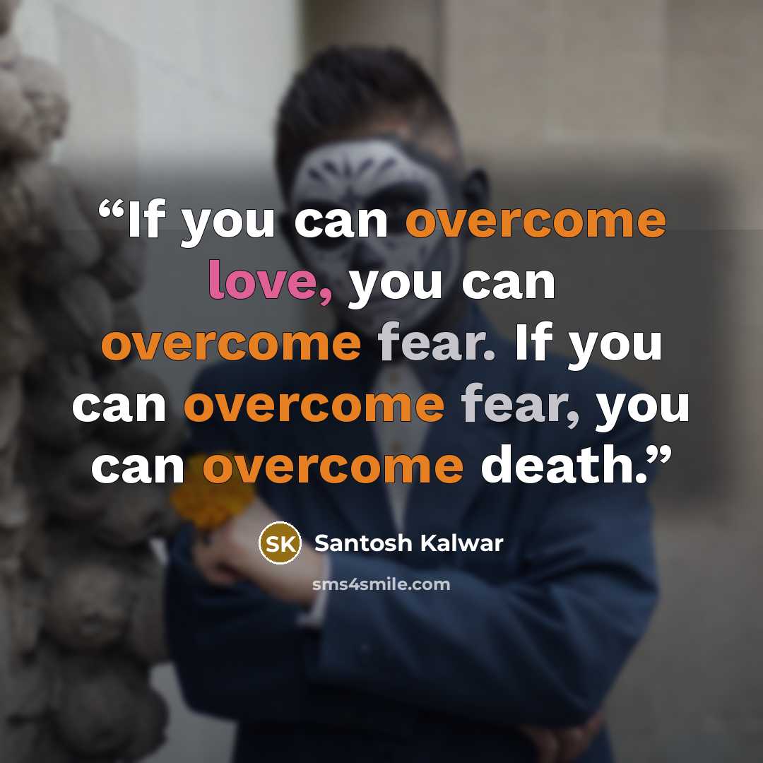 “If you can overcome love, you can overcome fear. If you can overcome fear, you can overcome death.” quote by Santosh Kalwar