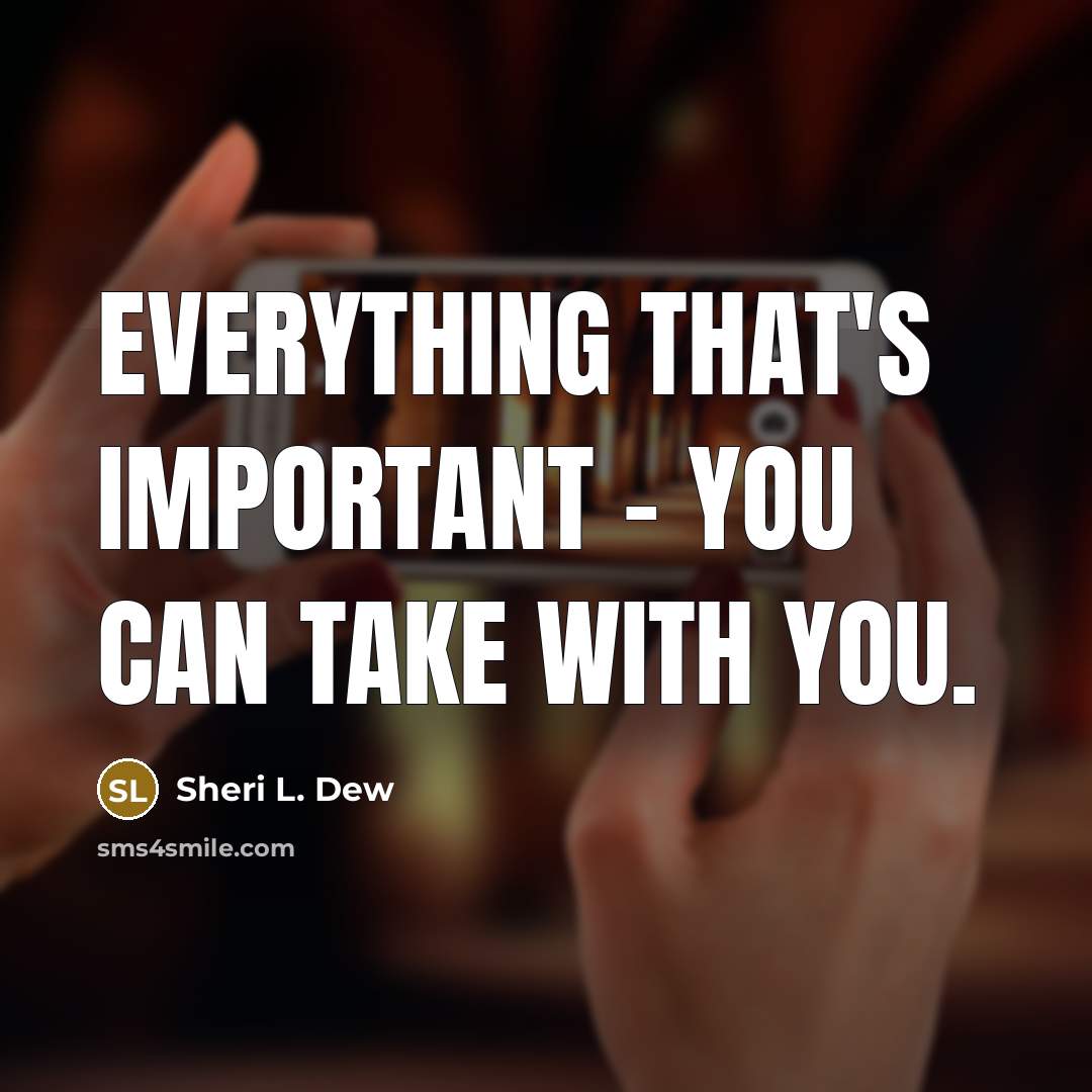“Everything that's important - you can take with you.” quote by Sheri L. Dew