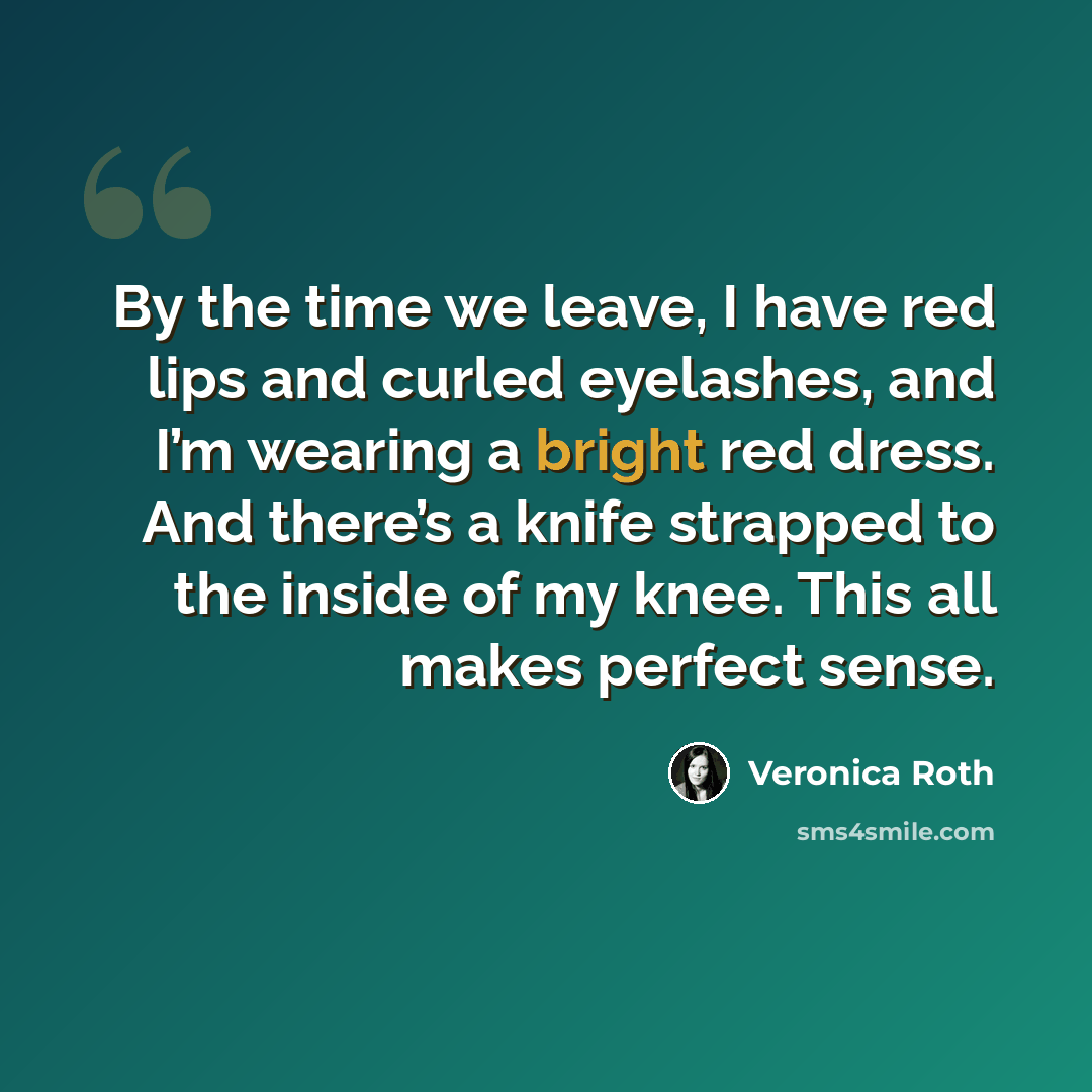 “By the time we leave, I have red lips and curled eyelashes, and I’m wearing a bright red dress. And there’s a knife strapped to the inside of my knee. This all makes perfect sense.” quote by Veronica Roth