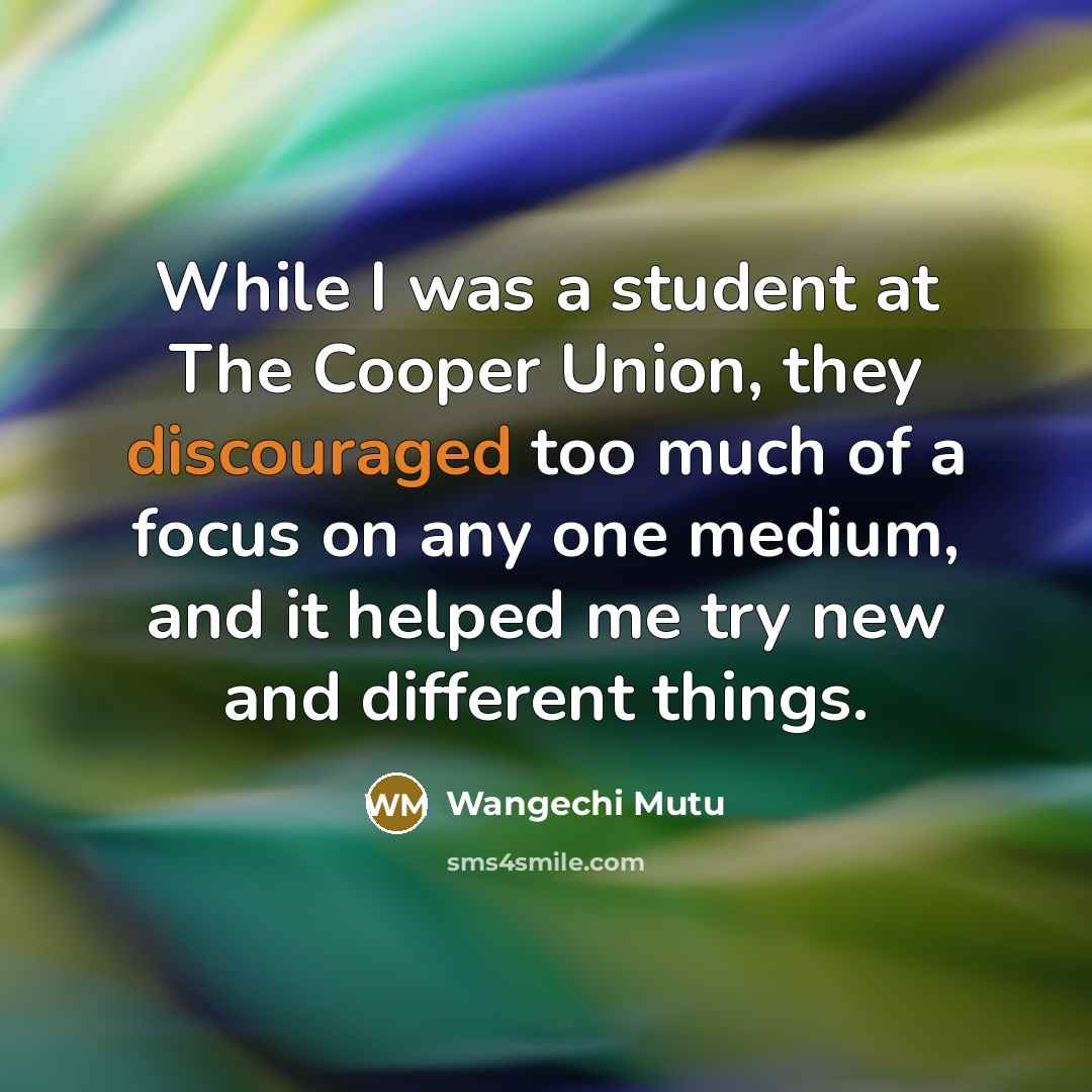 “While I was a student at The Cooper Union, they discouraged too much of a focus on any one medium, and it helped me try new and different things.” quote by Wangechi Mutu
