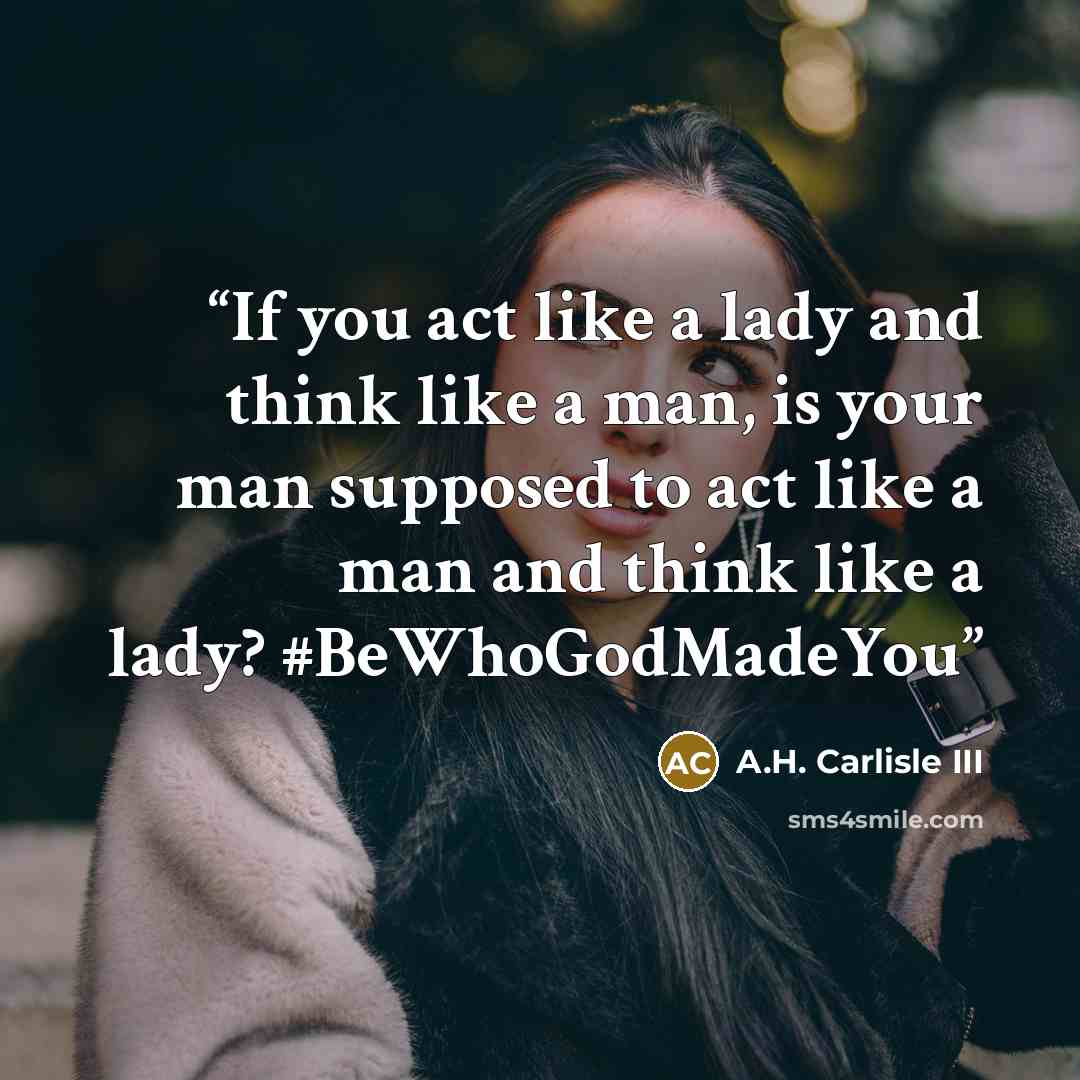 “If you act like a lady and think like a man, is your man supposed to act like a man and think like a lady? #BeWhoGodMadeYou” quote by A.H. Carlisle III