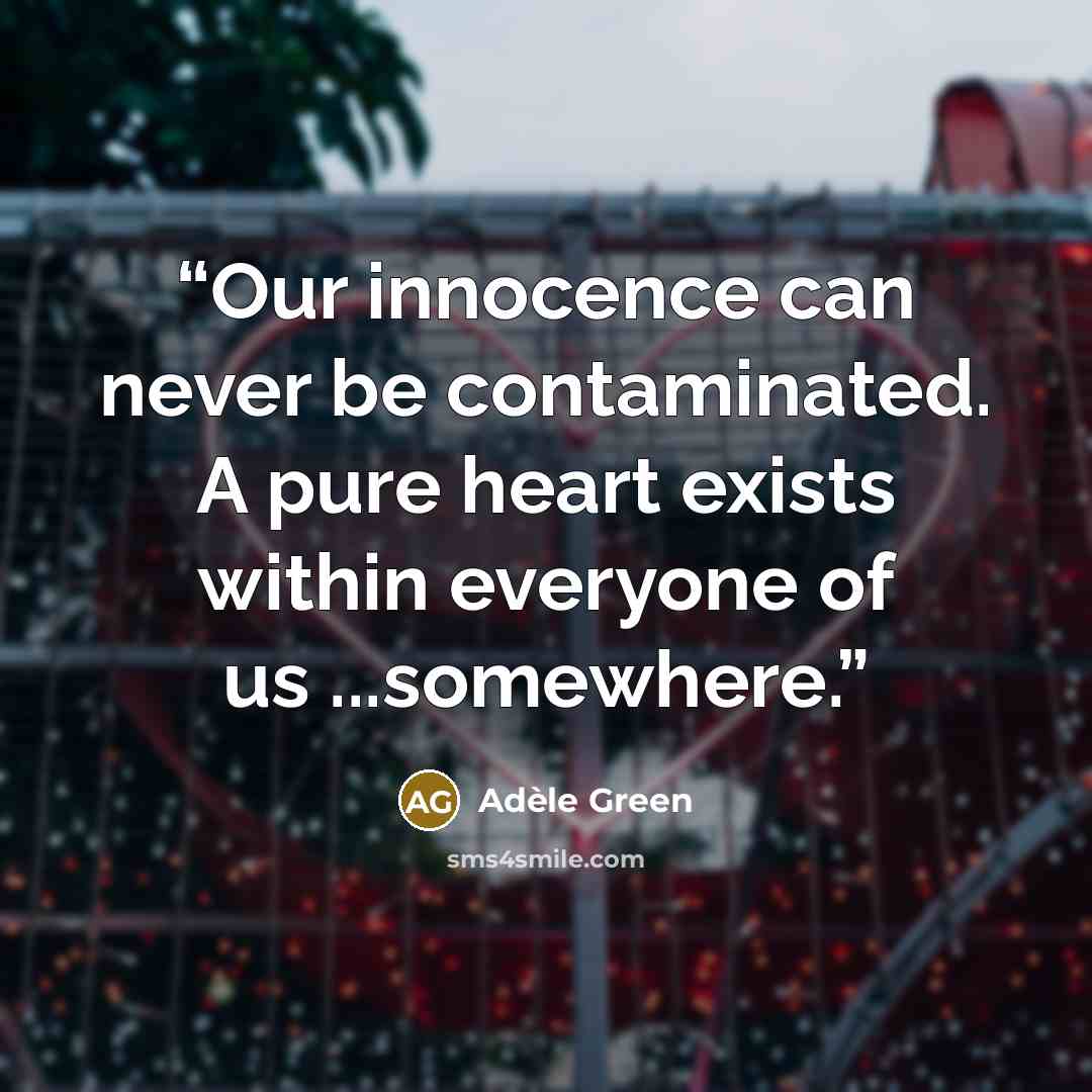 “Our innocence can never be contaminated. A pure heart exists within everyone of us ...somewhere.” quote by Adele Green
