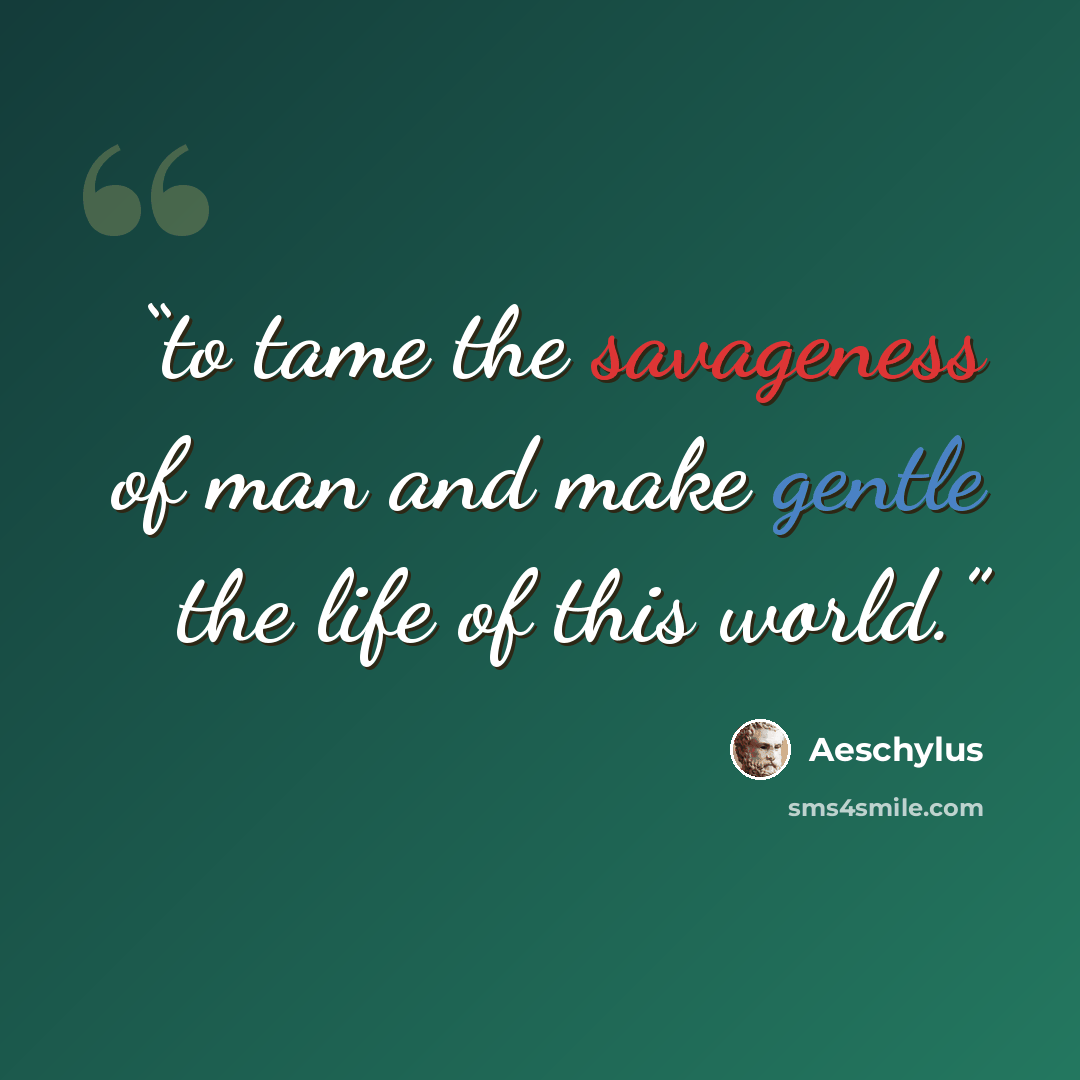 “to tame the savageness of man and make gentle the life of this world.” quote by Aeschylus
