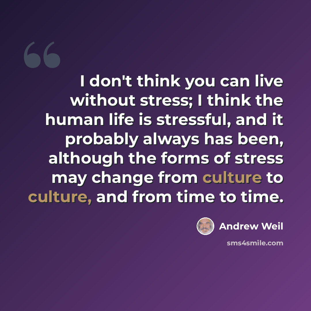 “I don't think you can live without stress; I think the human life is stressful, and it probably always has been, although the forms of stress may change from culture to culture, and from time to time.” quote by Andrew Weil