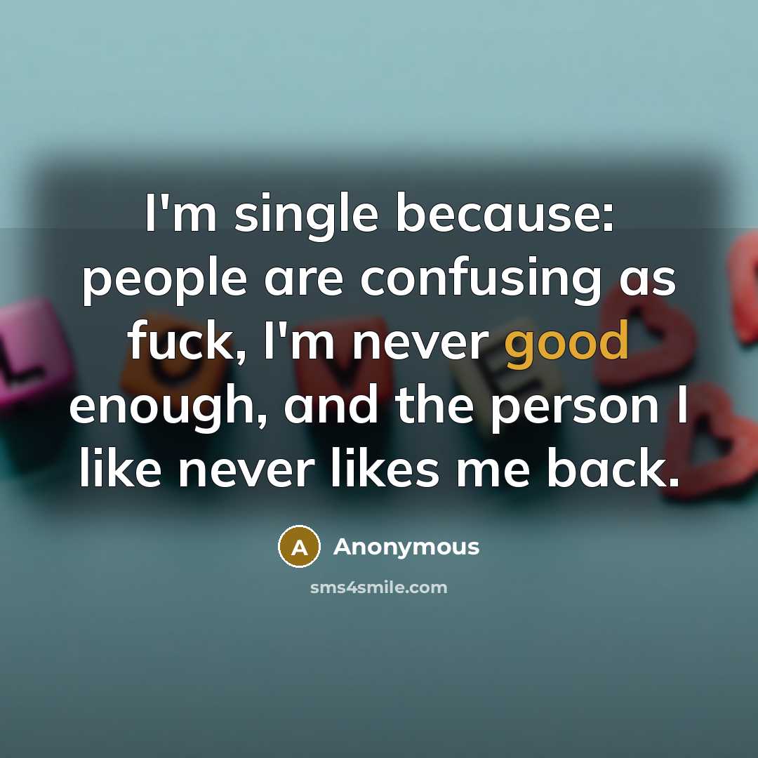 “I'm single because: people are confusing as fuck, I'm never good enough, and the person I like never likes me back.” quote by Anonymous