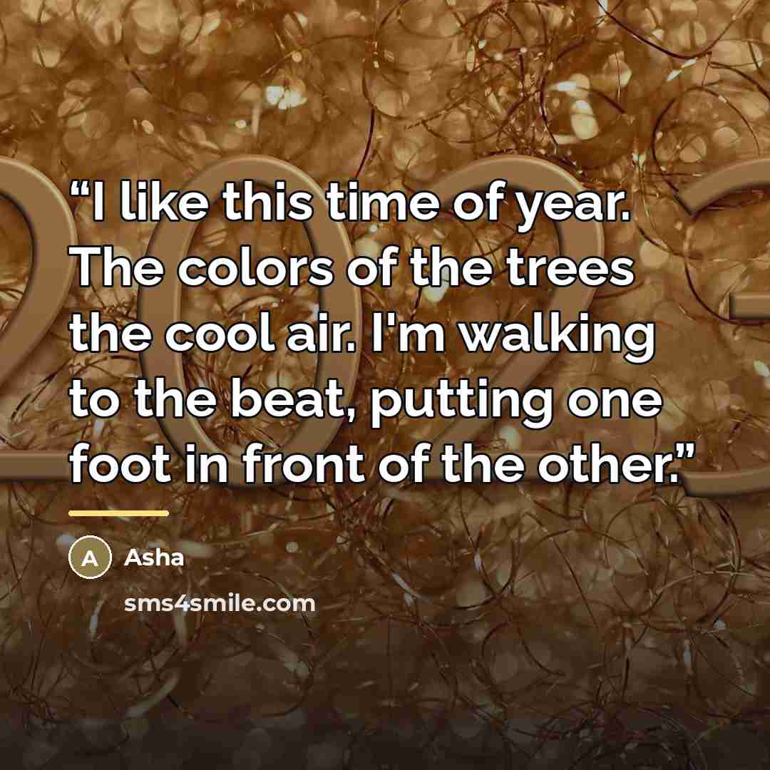“I like this time of year. The colors of the trees the cool air. I'm walking to the beat, putting one foot in front of the other.” quote by Asha