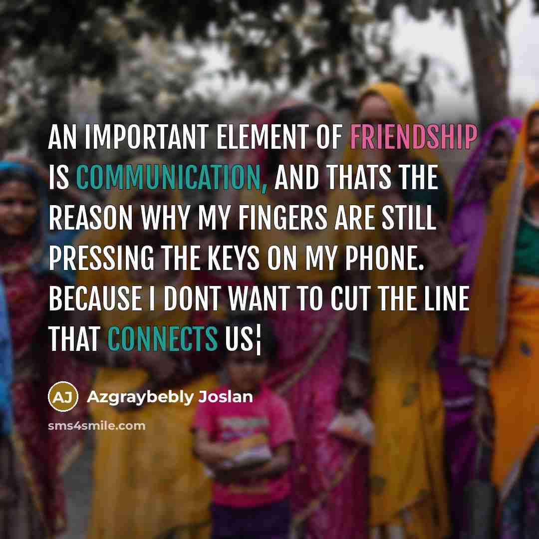 “An important element of friendship is communication, and thats the reason why my fingers are still pressing the keys on my phone. Because I dont want to cut the line that connects US¦” quote by Azgraybebly Joslan