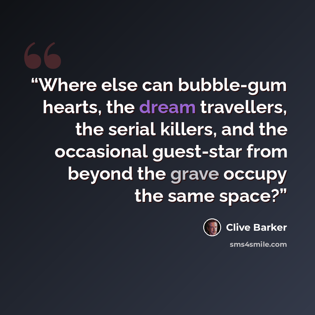 “Where else can bubble-gum hearts, the dream travellers, the serial killers, and the occasional guest-star from beyond the grave occupy the same space?” quote by Clive Barker