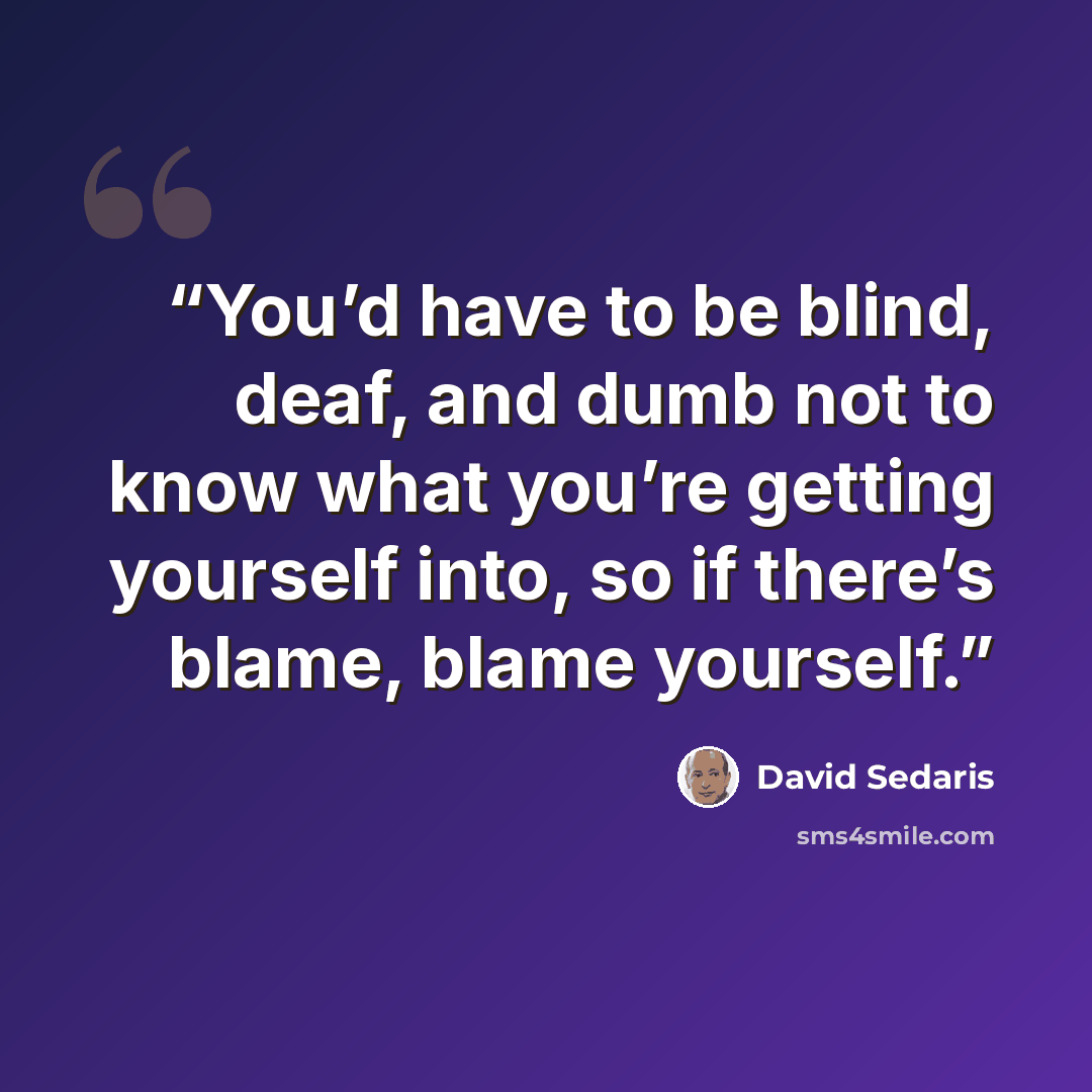 “You’d have to be blind, deaf, and dumb not to know what you’re getting yourself into, so if there’s blame, blame yourself.” quote by David Sedaris
