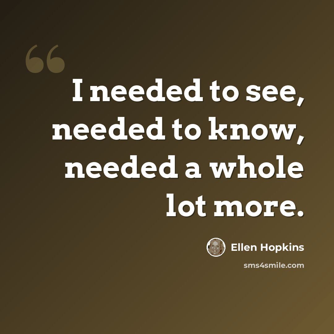 “I needed to see, needed to know, needed a whole lot more.” quote by Ellen Hopkins