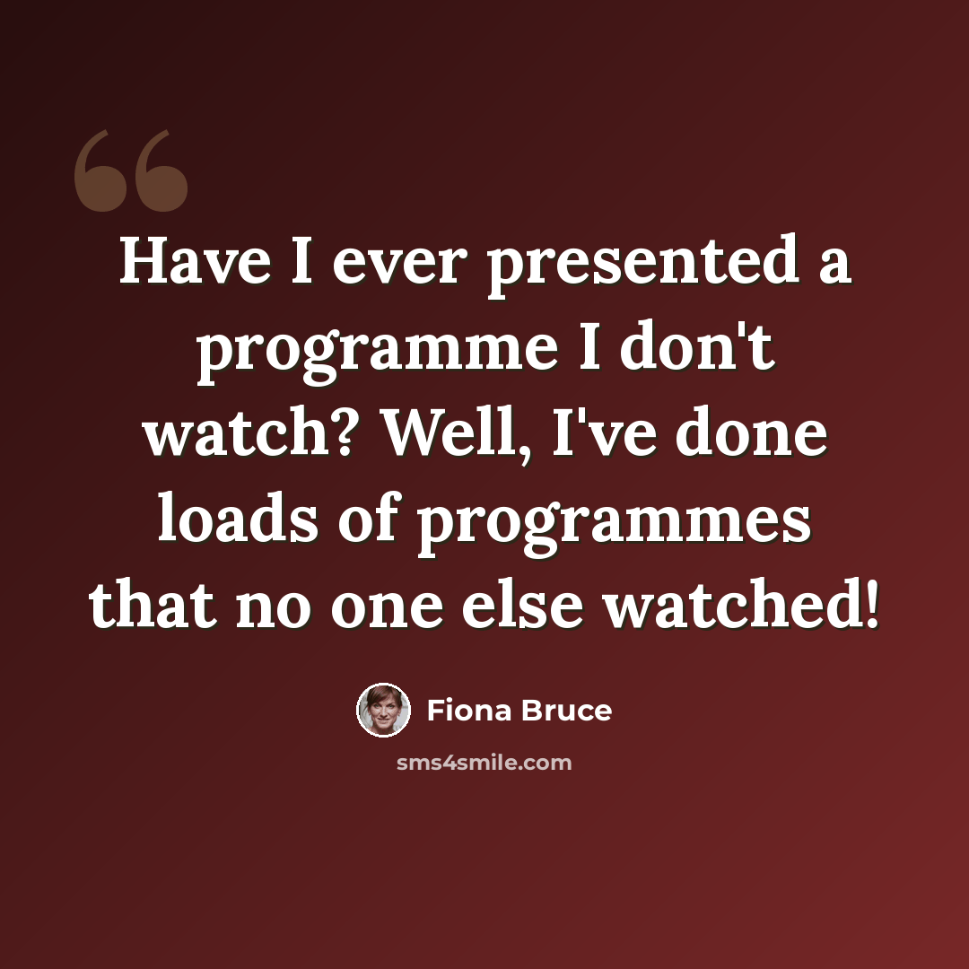 “Have I ever presented a programme I don't watch? Well, I've done loads of programmes that no one else watched!” quote by Fiona Bruce