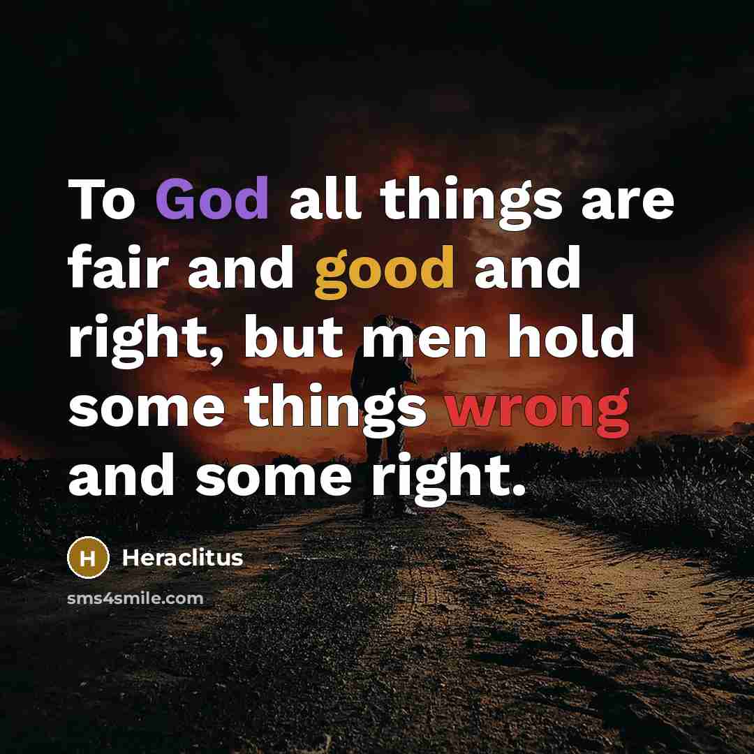 “To God all things are fair and good and right, but men hold some things wrong and some right.” quote by Heraclitus