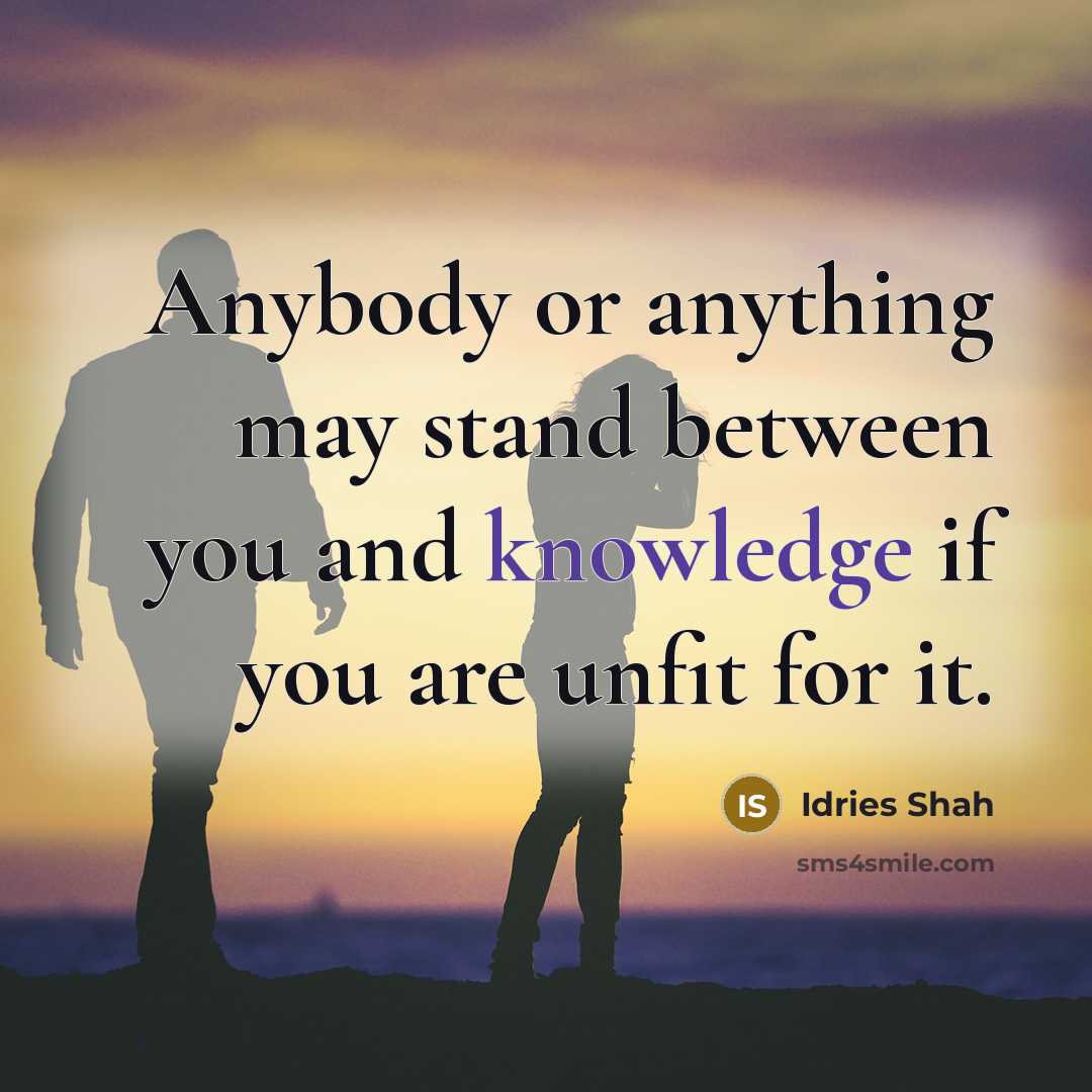 “Anybody or anything may stand between you and knowledge if you are unfit for it.” quote by Idries Shah