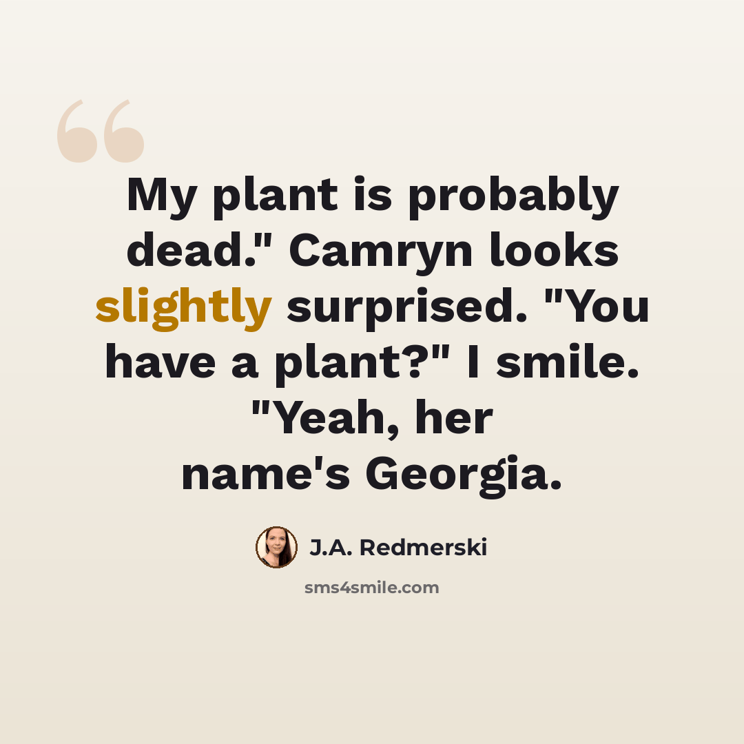 “My plant is probably dead." Camryn looks slightly surprised. "You have a plant?" I smile. "Yeah, her name's Georgia.” quote by J.A. Redmerski