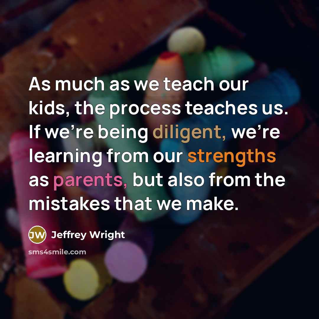 “As much as we teach our kids, the process teaches us. If we're being diligent, we're learning from our strengths as parents, but also from the mistakes that we make.” quote by Jeffrey Wright