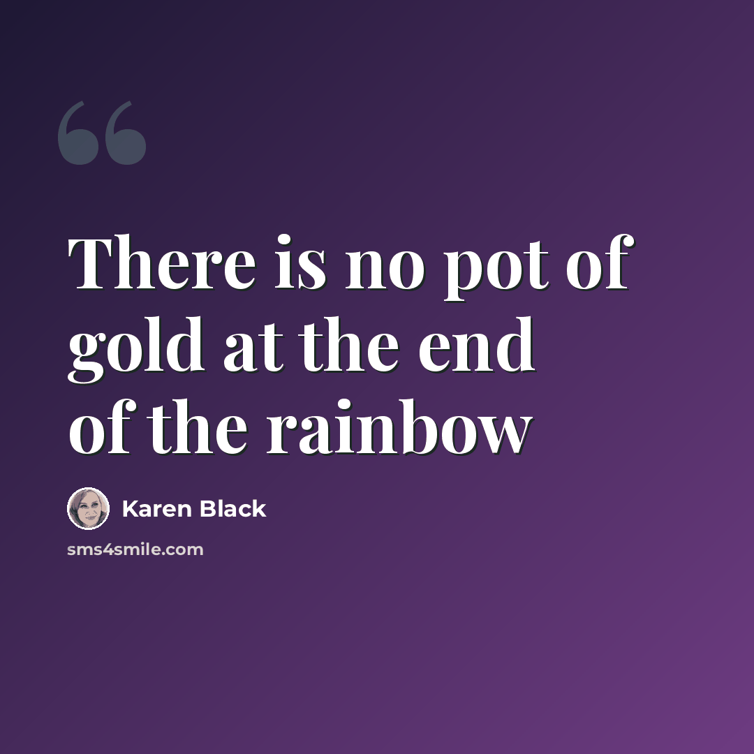 “There is no pot of gold at the end of the rainbow” quote by Karen Black
