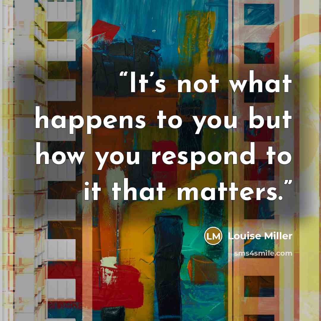 “It’s not what happens to you but how you respond to it that matters.” quote by Louise Miller