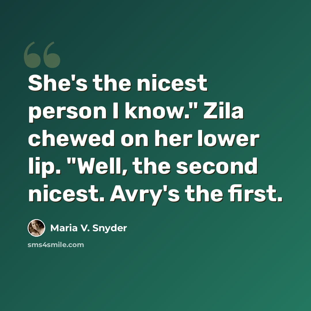 “She's the nicest person I know." Zila chewed on her lower lip. "Well, the second nicest. Avry's the first.” quote by Maria V. Snyder